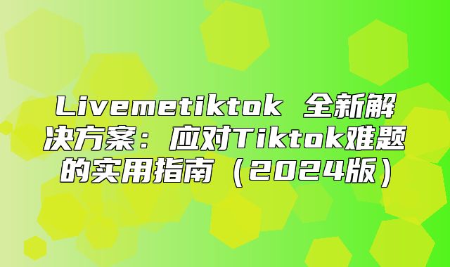 Livemetiktok 全新解决方案：应对Tiktok难题的实用指南2025版