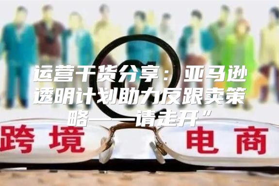 运营干货分享：亚马逊透明计划助力反跟卖策略——请走开”
