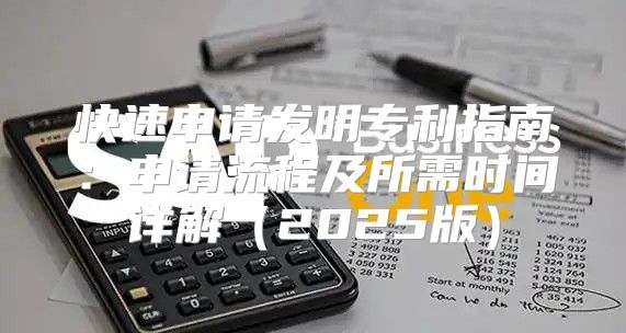 快速申请发明专利指南：申请流程及所需时间详解2025版