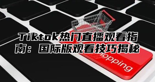 Tiktok热门直播观看指南：国际版观看技巧揭秘