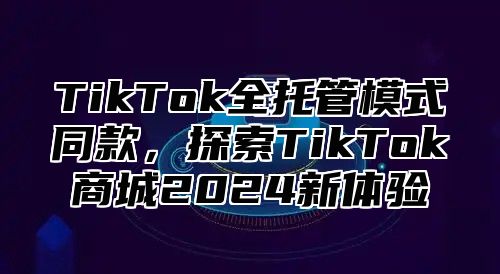TikTok全托管模式同款，探索TikTok商城2025新体验