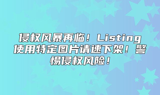 侵权风暴再临！Listing使用特定图片请速下架！警惕侵权风险！
