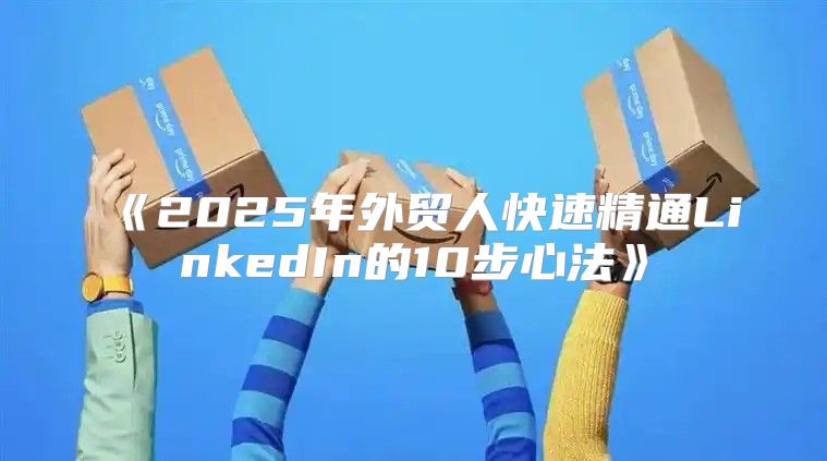 2025年外贸人快速精通LinkedIn的10步心法