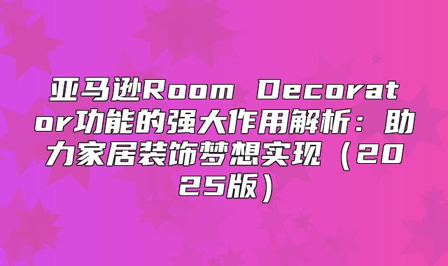 亚马逊Room Decorator功能的强大作用解析：助力家居装饰梦想实现2025版
