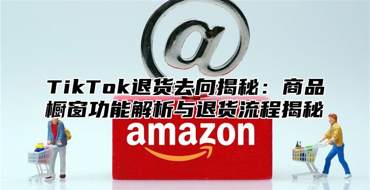 TikTok退货去向揭秘：商品橱窗功能解析与退货流程揭秘
