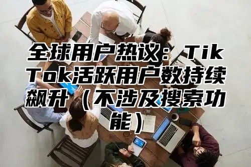 全球用户热议：TikTok活跃用户数持续飙升不涉及搜索功能