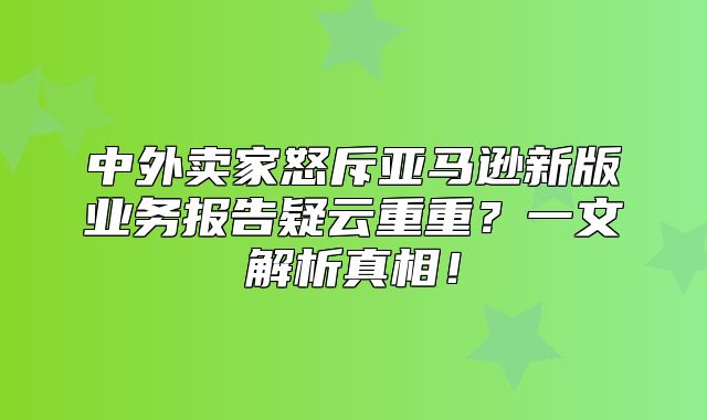 中外卖家怒斥亚马逊新版业务报告疑云重重？一文解析真相！