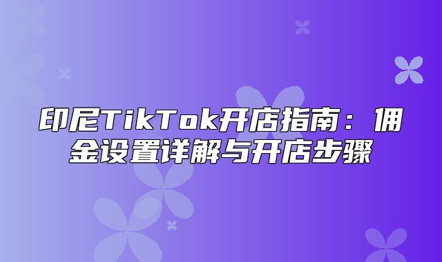 印尼TikTok开店指南：佣金设置详解与开店步骤