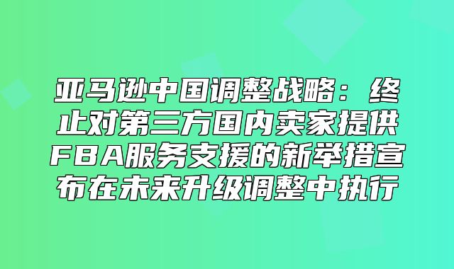 亚马逊中国调整战略：终止对第三方国内卖家提供FBA服务支援的新举措宣布在未来升级调整中执行