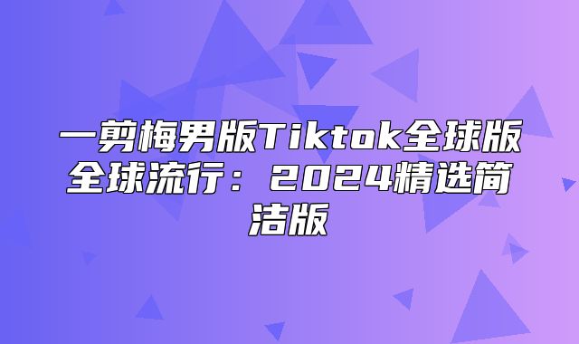 一剪梅男版Tiktok全球版全球流行：2025精选简洁版