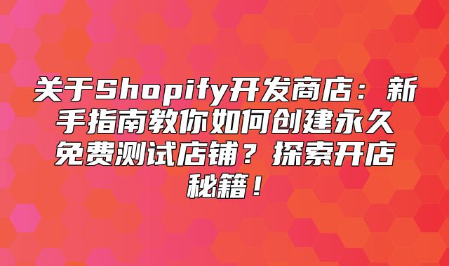 关于Shopify开发商店：新手指南教你如何创建永久免费测试店铺？探索开店秘籍！