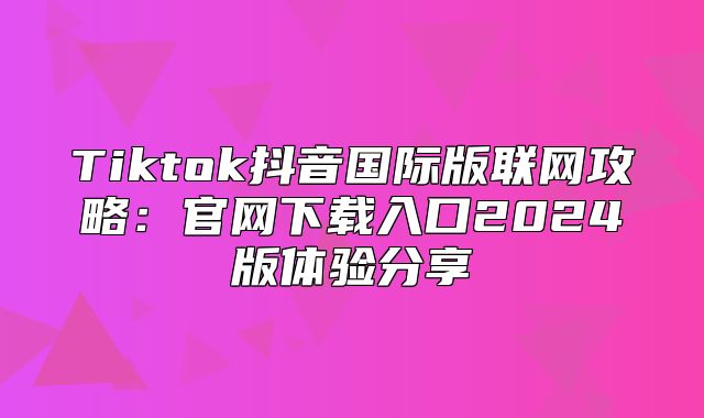 Tiktok抖音国际版联网攻略：官网下载入口2025版体验分享