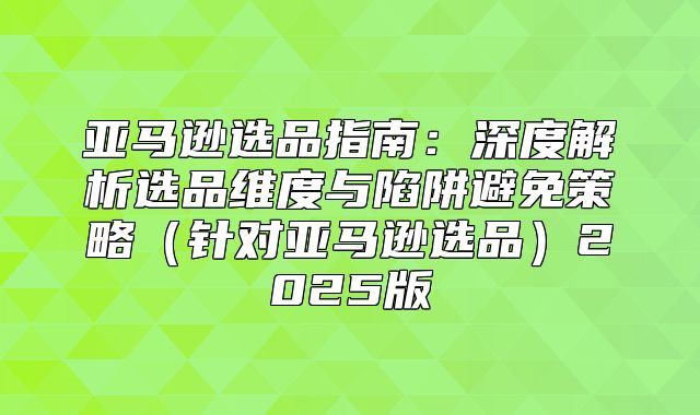 亚马逊选品指南：深度解析选品维度与陷阱避免策略针对亚马逊选品2025版