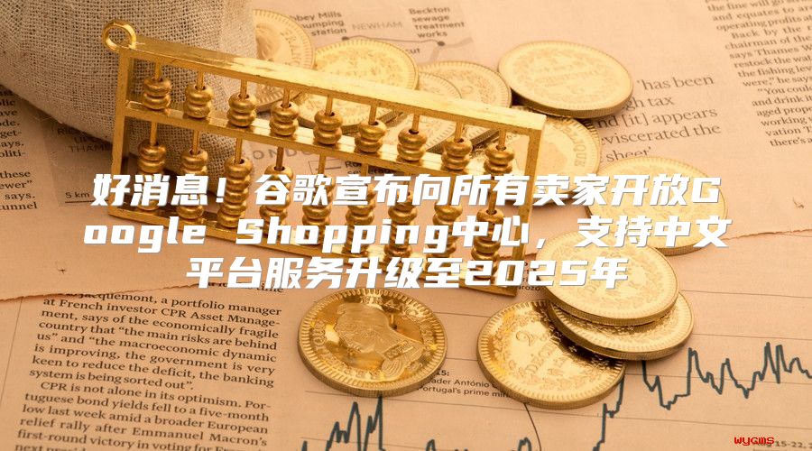 好消息！谷歌宣布向所有卖家开放Google Shopping中心，支持中文平台服务升级至2025年