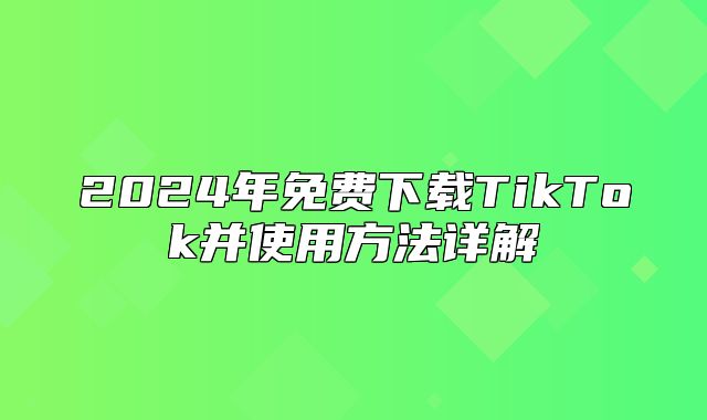2025年免费下载TikTok并使用方法详解