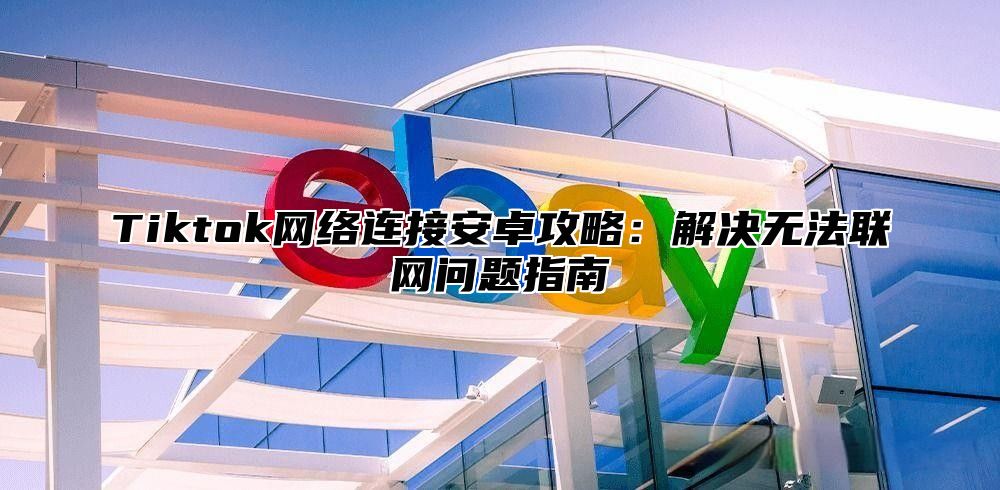 Tiktok网络连接安卓攻略：解决无法联网问题指南