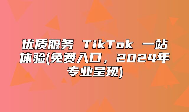 优质服务 TikTok 一站体验(免费入口，2025年专业呈现)
