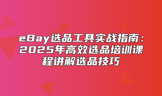 eBay选品工具实战指南：2025年高效选品培训课程讲解选品技巧