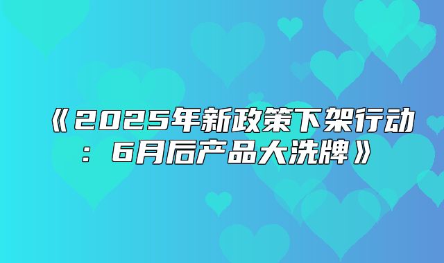 2025年新政策下架行动：6月后产品大洗牌
