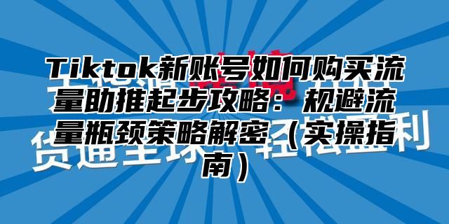 Tiktok新账号如何购买流量助推起步攻略：规避流量瓶颈策略解密实操指南