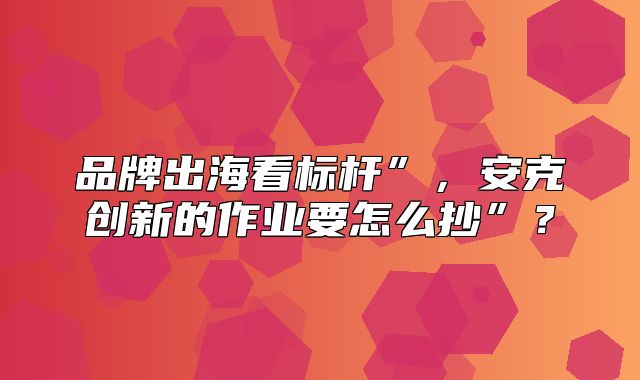 品牌出海看标杆”，安克创新的作业要怎么抄”？