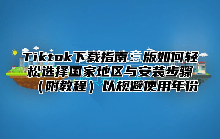 Tiktok下载指南：版如何轻松选择国家地区与安装步骤附教程以规避使用年份