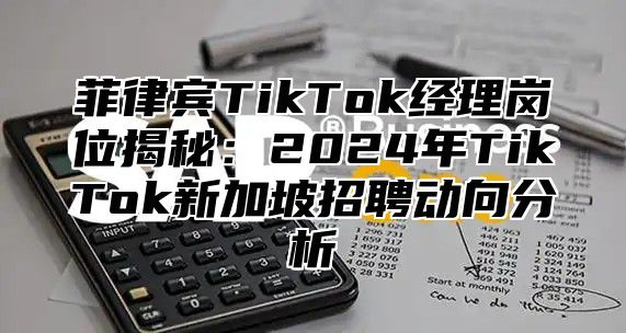 菲律宾TikTok经理岗位揭秘：2025年TikTok新加坡招聘动向分析