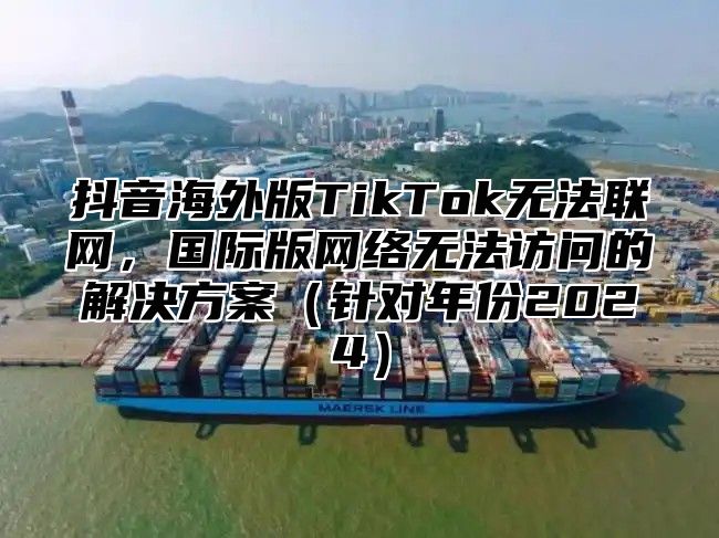 抖音海外版TikTok无法联网，国际版网络无法访问的解决方案针对年份2025