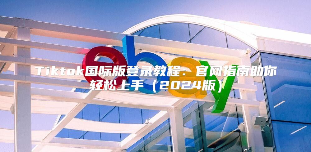 Tiktok国际版登录教程：官网指南助你轻松上手2025版