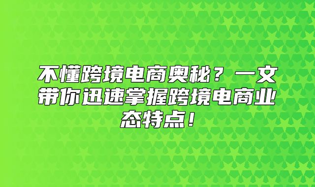 不懂跨境电商奥秘？一文带你迅速掌握跨境电商业态特点！