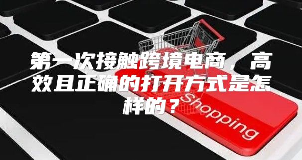 第一次接触跨境电商，高效且正确的打开方式是怎样的？