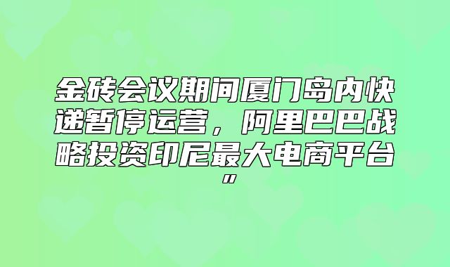 金砖会议期间厦门岛内快递暂停运营，阿里巴巴战略投资印尼最大电商平台”