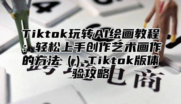 Tiktok玩转AI绘画教程：轻松上手创作艺术画作的方法Tiktok版体验攻略