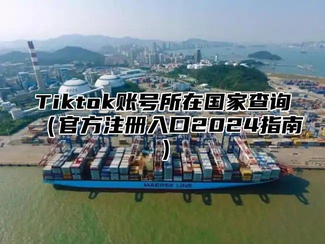 Tiktok账号所在国家查询官方注册入口2025指南
