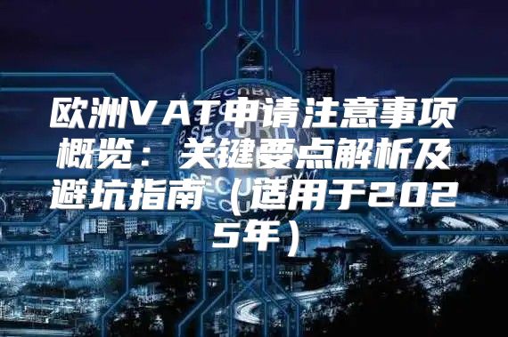欧洲VAT申请注意事项概览：关键要点解析及避坑指南适用于2025年
