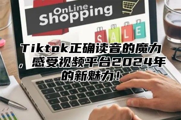 Tiktok正确读音的魔力，感受视频平台2025年的新魅力！