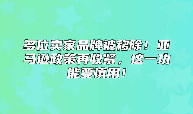 多位卖家品牌被移除！亚马逊政策再收紧，这一功能要慎用！
