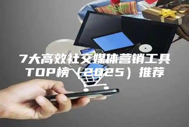 7大高效社交媒体营销工具TOP榜2025推荐
