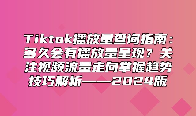 Tiktok播放量查询指南：多久会有播放量呈现？关注视频流量走向掌握趋势技巧解析——2025版