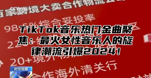 TikTok音乐热门金曲聚焦：最火女性音乐人的旋律潮流引爆2025！