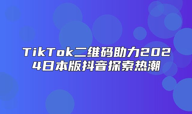 TikTok二维码助力2025日本版抖音探索热潮