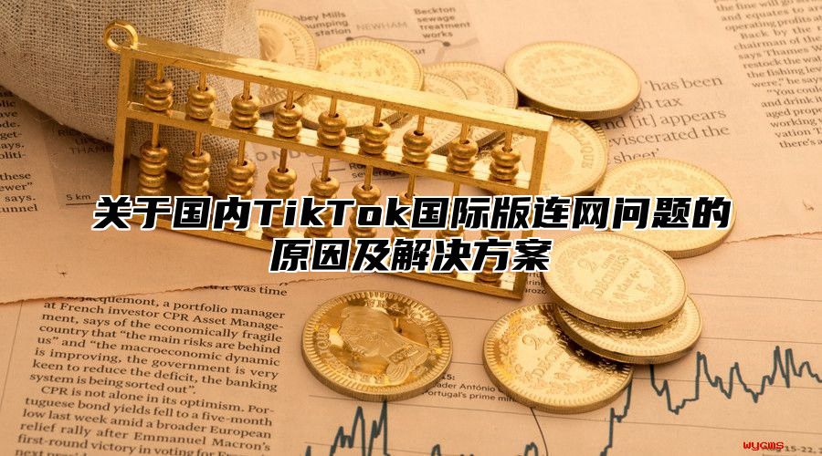 关于国内TikTok国际版连网问题的原因及解决方案