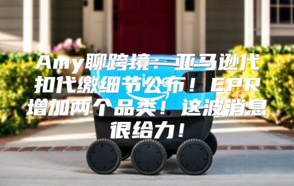 Amy聊跨境：亚马逊代扣代缴细节公布！EPR增加两个品类！这波消息很给力！