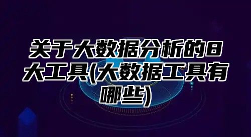 关于大数据分析的8大工具(大数据工具有哪些)