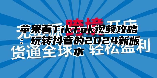 苹果看TikTok视频攻略：玩转抖音的2025新版本