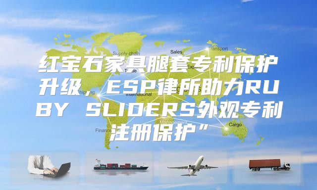 红宝石家具腿套专利保护升级，ESP律所助力RUBY SLIDERS外观专利注册保护”