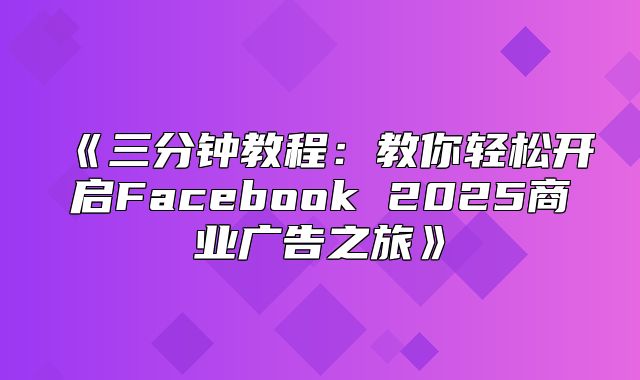 三分钟教程：教你轻松开启Facebook2025商业广告之旅