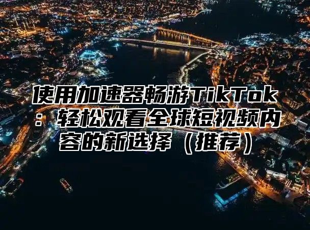 使用加速器畅游TikTok：轻松观看全球短视频内容的新选择推荐