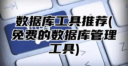 数据库工具推荐(免费的数据库管理工具)
