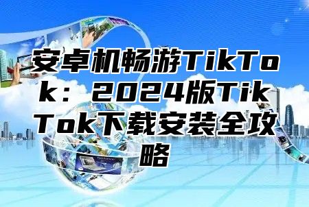 安卓机畅游TikTok：2025版TikTok下载安装全攻略